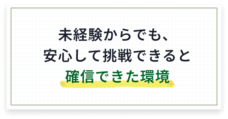 未経験からでも、安心して挑戦できると確信できた環境