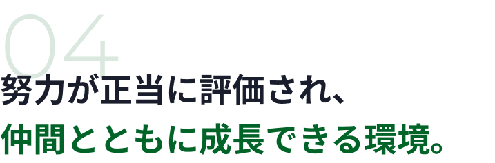 04 努力が正当に評価され、仲間とともに成長できる環境。