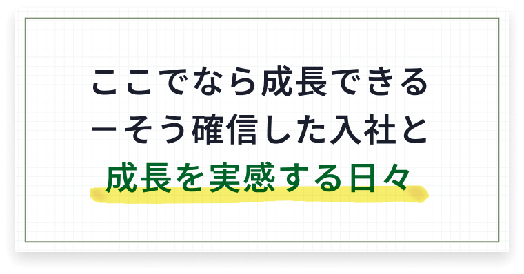 ここでなら成長できる そう確信した入社と成長を実感する日々
