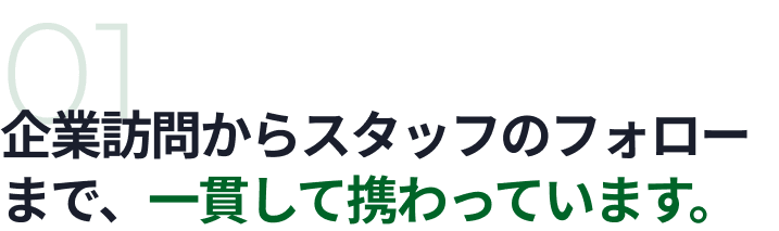 01 企業訪問からスタッフのフォローまで、一貫して携わっています。