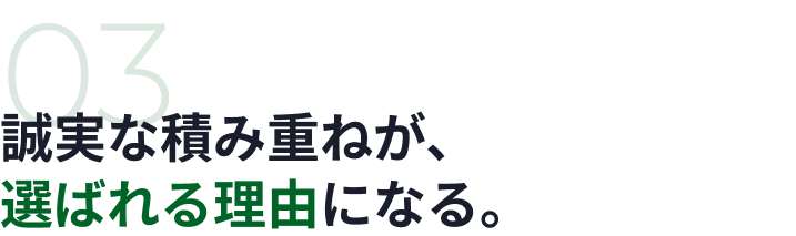 03 誠実な積み重ねが、選ばれる理由になる。