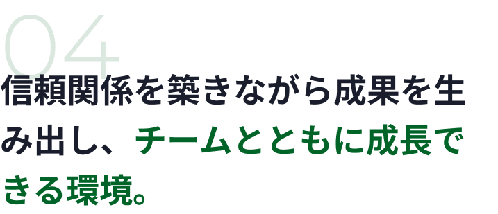 04 信頼関係を築きながら成果を生み出し、チームとともに成長できる環境。